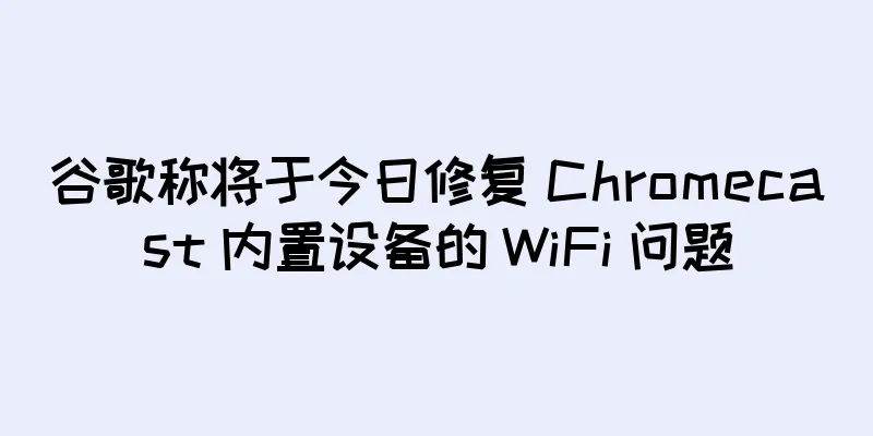 谷歌称将于今日修复 Chromecast 内置设备的 WiFi 问题