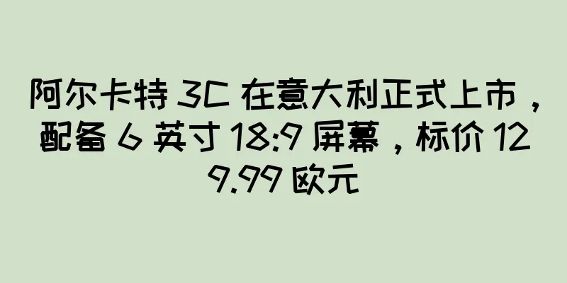 阿尔卡特 3C 在意大利正式上市，配备 6 英寸 18:9 屏幕，标价 129.99 欧元