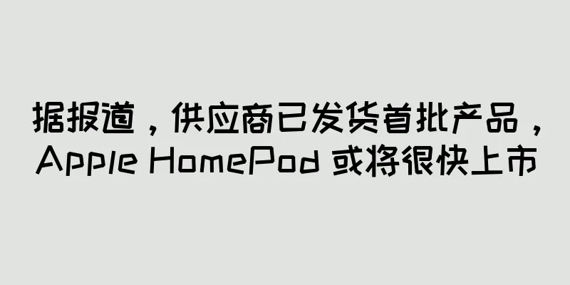 据报道，供应商已发货首批产品，Apple HomePod 或将很快上市