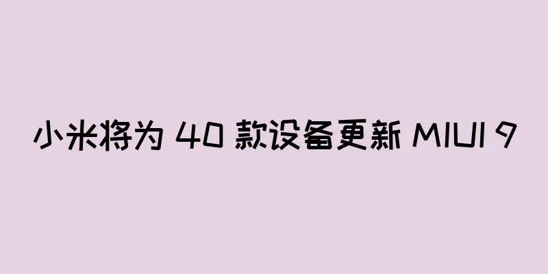 小米将为 40 款设备更新 MIUI 9