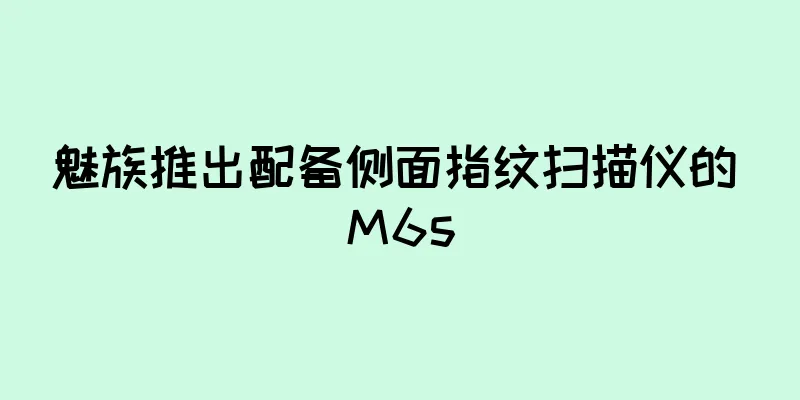 魅族推出配备侧面指纹扫描仪的 M6s