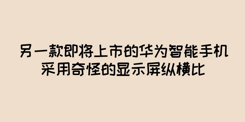 另一款即将上市的华为智能手机采用奇怪的显示屏纵横比