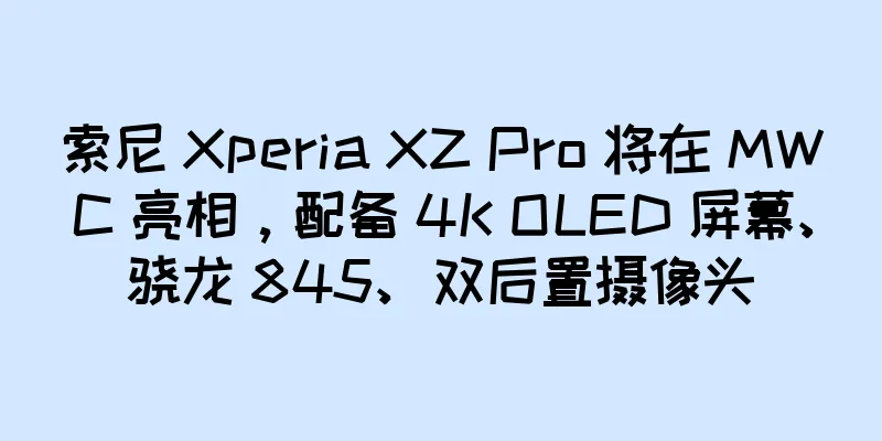 索尼 Xperia XZ Pro 将在 MWC 亮相，配备 4K OLED 屏幕、骁龙 845、双后置摄像头