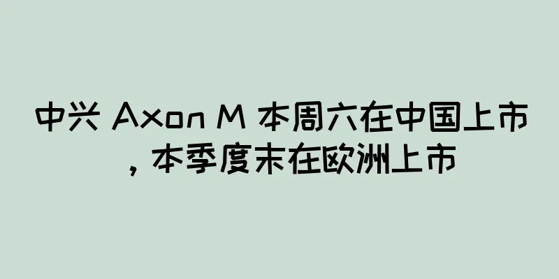 中兴 Axon M 本周六在中国上市，本季度末在欧洲上市