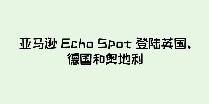 亚马逊 Echo Spot 登陆英国、德国和奥地利