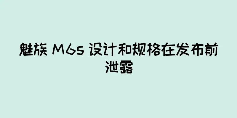 魅族 M6s 设计和规格在发布前泄露