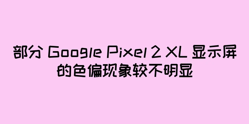 部分 Google Pixel 2 XL 显示屏的色偏现象较不明显