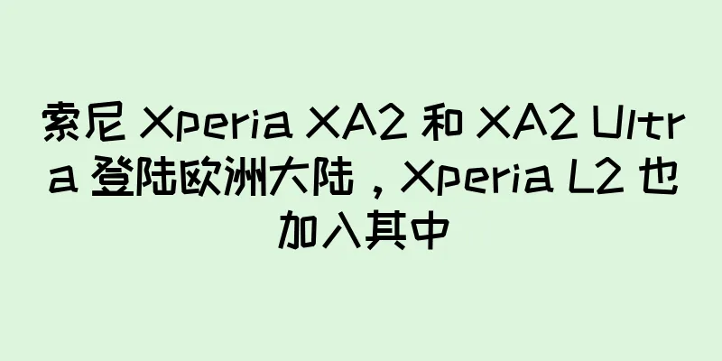 索尼 Xperia XA2 和 XA2 Ultra 登陆欧洲大陆，Xperia L2 也加入其中