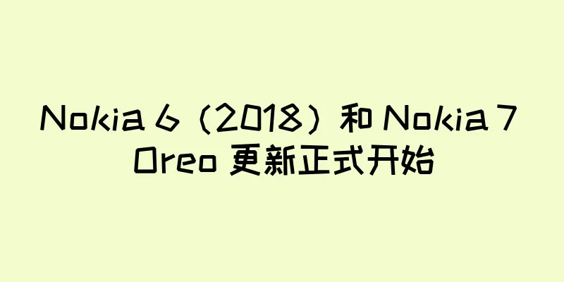 Nokia 6（2018）和 Nokia 7 Oreo 更新正式开始