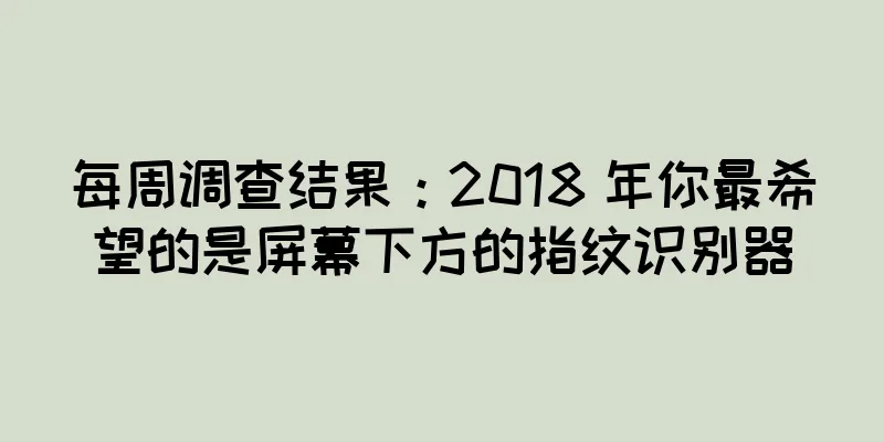 每周调查结果：2018 年你最希望的是屏幕下方的指纹识别器