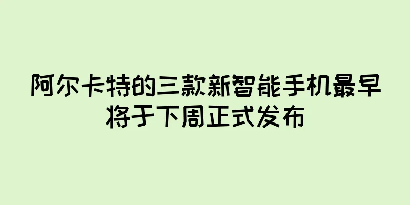 阿尔卡特的三款新智能手机最早将于下周正式发布