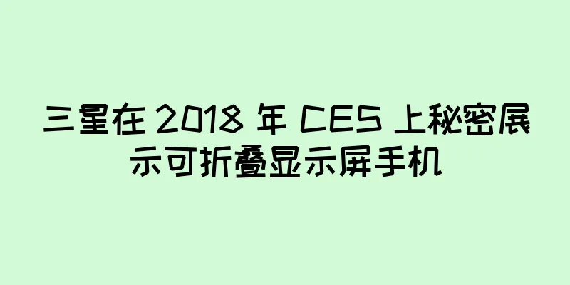 三星在 2018 年 CES 上秘密展示可折叠显示屏手机
