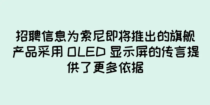 招聘信息为索尼即将推出的旗舰产品采用 OLED 显示屏的传言提供了更多依据