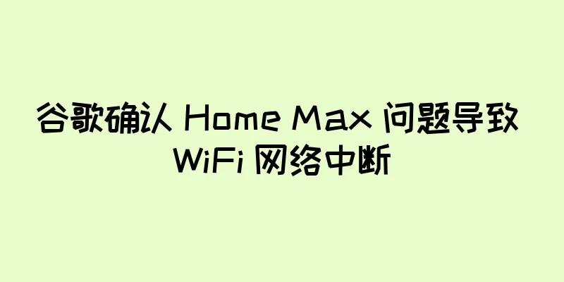 谷歌确认 Home Max 问题导致 WiFi 网络中断