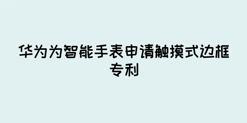 华为为智能手表申请触摸式边框专利