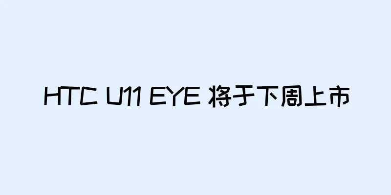 HTC U11 EYE 将于下周上市