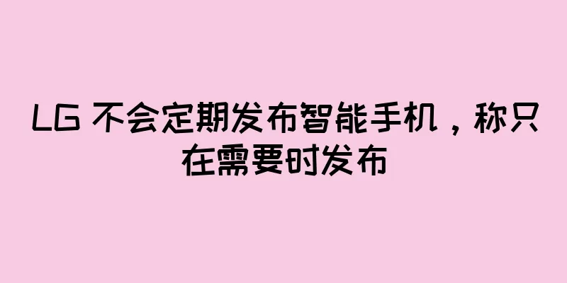 LG 不会定期发布智能手机，称只在需要时发布