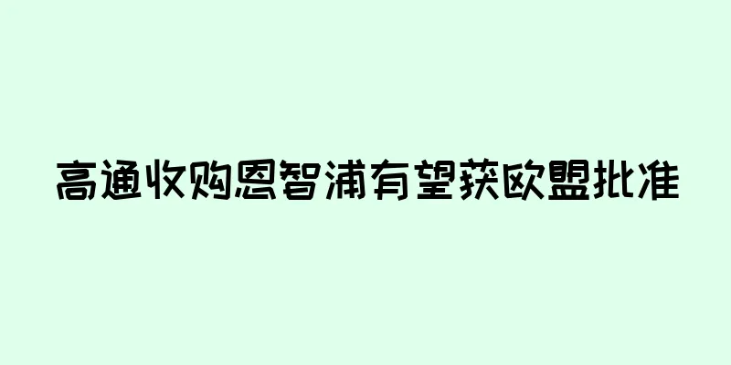 高通收购恩智浦有望获欧盟批准