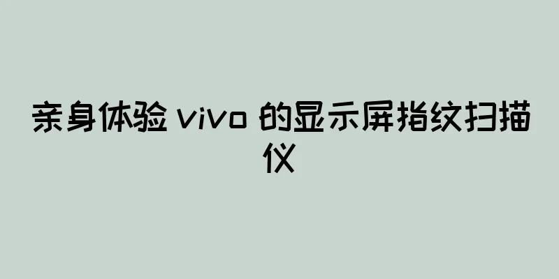 亲身体验 vivo 的显示屏指纹扫描仪