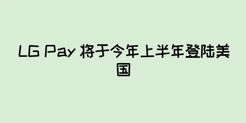 LG Pay 将于今年上半年登陆美国