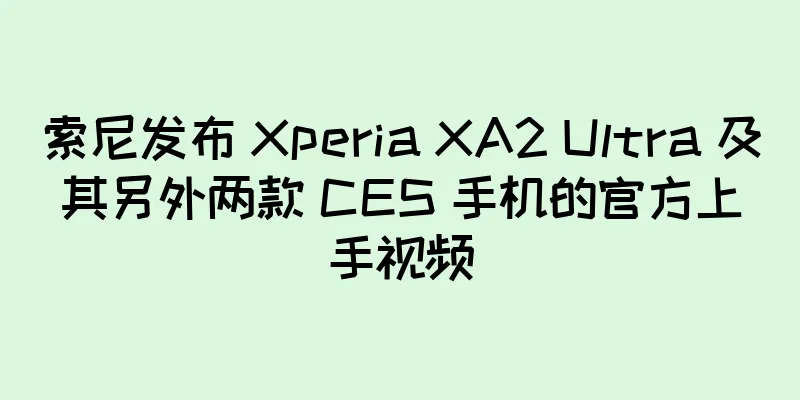 索尼发布 Xperia XA2 Ultra 及其另外两款 CES 手机的官方上手视频