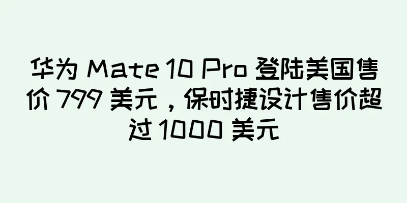 华为 Mate 10 Pro 登陆美国售价 799 美元，保时捷设计售价超过 1000 美元
