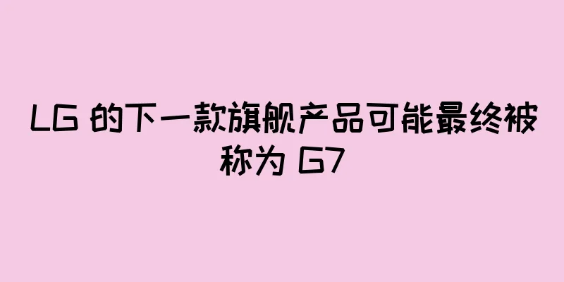 LG 的下一款旗舰产品可能最终被称为 G7