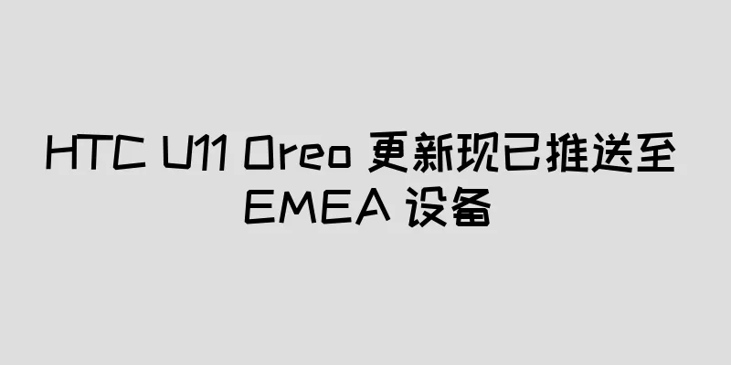 HTC U11 Oreo 更新现已推送至 EMEA 设备