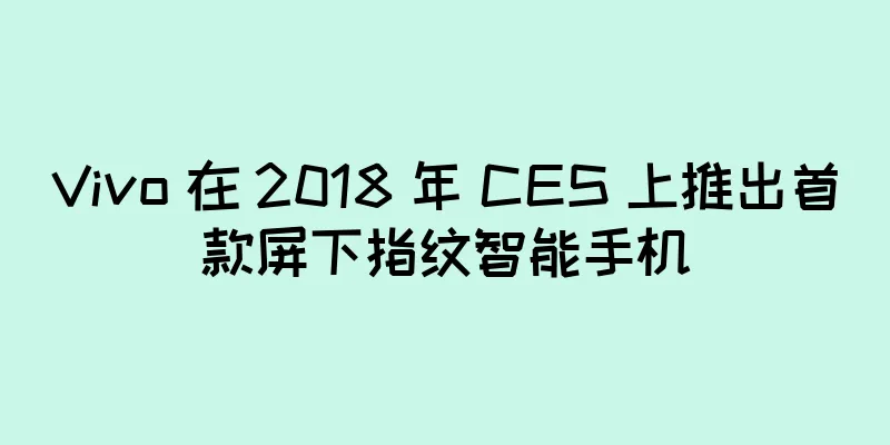 Vivo 在 2018 年 CES 上推出首款屏下指纹智能手机