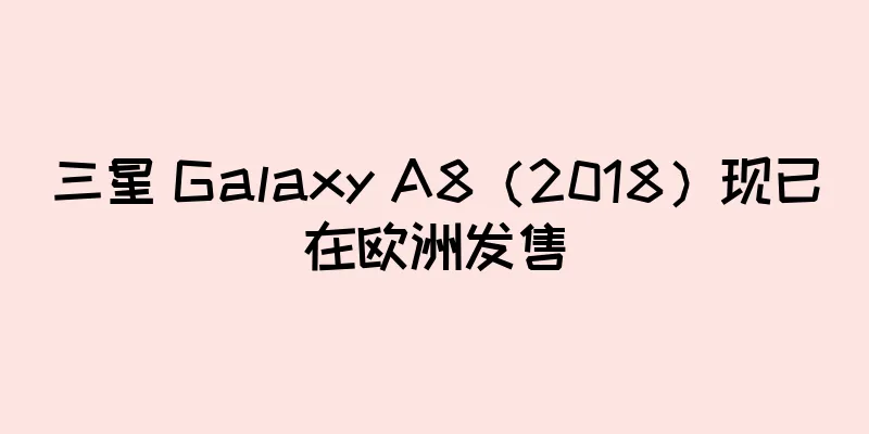 三星 Galaxy A8（2018）现已在欧洲发售