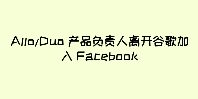 Allo/Duo 产品负责人离开谷歌加入 Facebook
