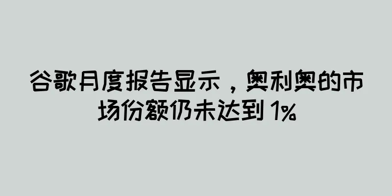 谷歌月度报告显示，奥利奥的市场份额仍未达到 1%