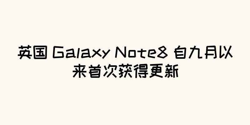 英国 Galaxy Note8 自九月以来首次获得更新