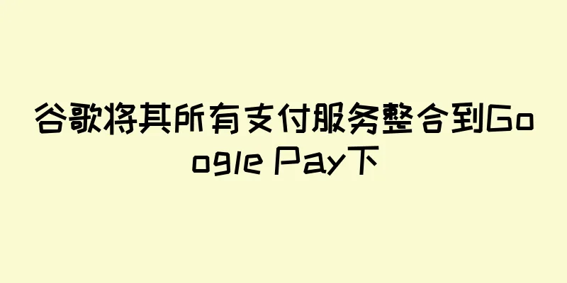 谷歌将其所有支付服务整合到Google Pay下