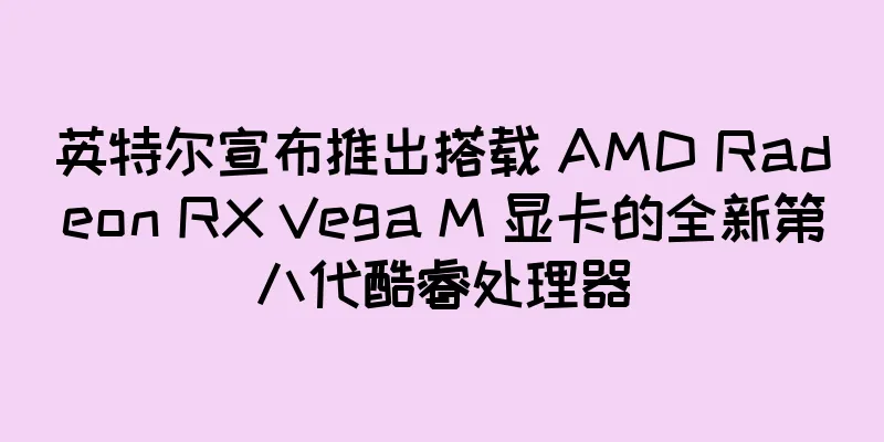 英特尔宣布推出搭载 AMD Radeon RX Vega M 显卡的全新第八代酷睿处理器