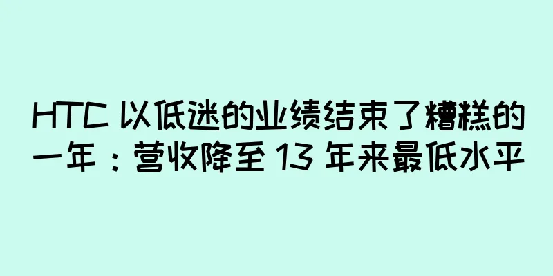 HTC 以低迷的业绩结束了糟糕的一年：营收降至 13 年来最低水平