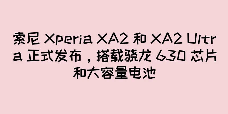 索尼 Xperia XA2 和 XA2 Ultra 正式发布，搭载骁龙 630 芯片和大容量电池