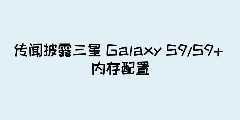 传闻披露三星 Galaxy S9/S9+ 内存配置