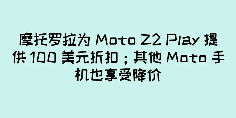 摩托罗拉为 Moto Z2 Play 提供 100 美元折扣；其他 Moto 手机也享受降价