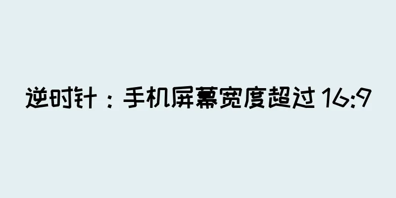 逆时针：手机屏幕宽度超过 16:9