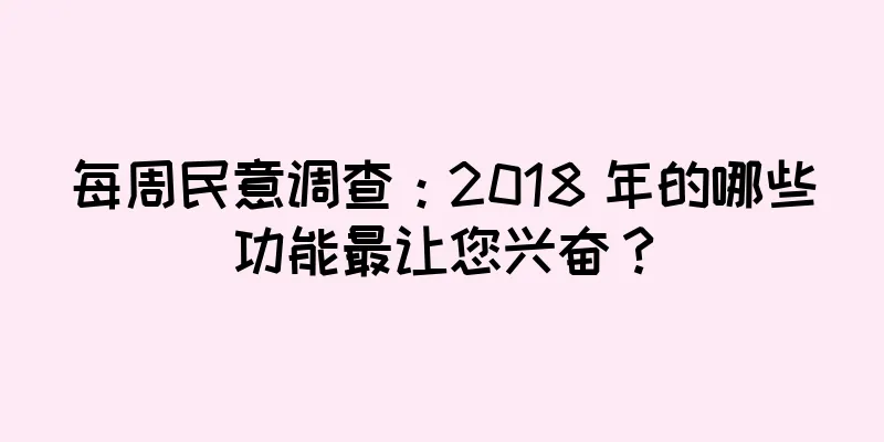 每周民意调查：2018 年的哪些功能最让您兴奋？
