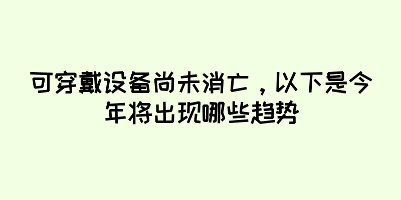 可穿戴设备尚未消亡，以下是今年将出现哪些趋势