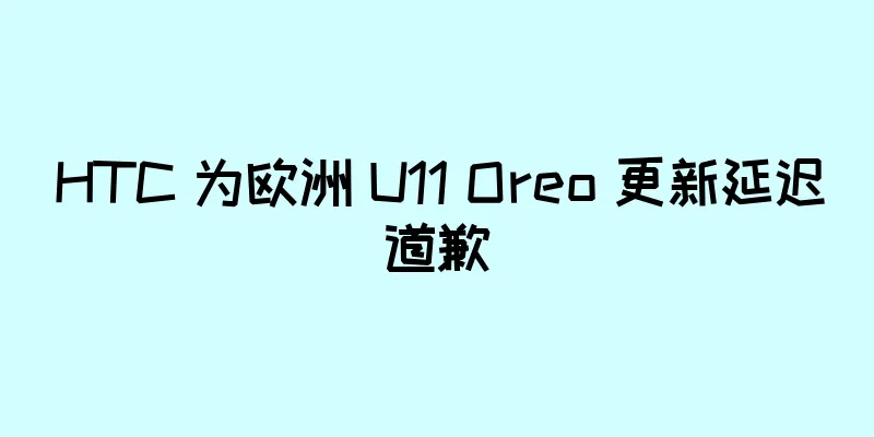 HTC 为欧洲 U11 Oreo 更新延迟道歉