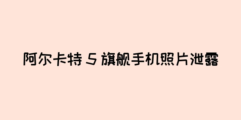 阿尔卡特 5 旗舰手机照片泄露