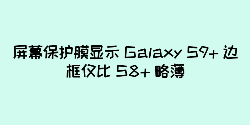 屏幕保护膜显示 Galaxy S9+ 边框仅比 S8+ 略薄