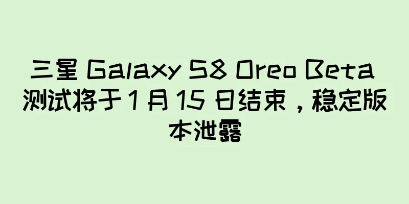 三星 Galaxy S8 Oreo Beta 测试将于 1 月 15 日结束，稳定版本泄露