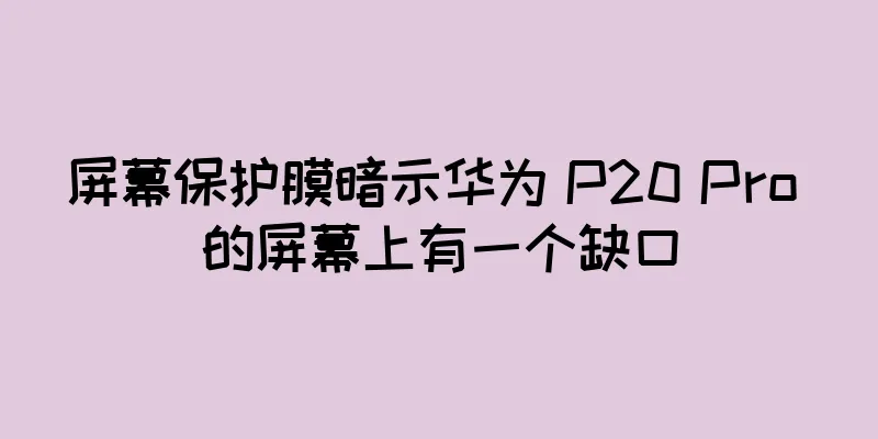 屏幕保护膜暗示华为 P20 Pro 的屏幕上有一个缺口