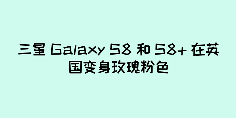 三星 Galaxy S8 和 S8+ 在英国变身玫瑰粉色
