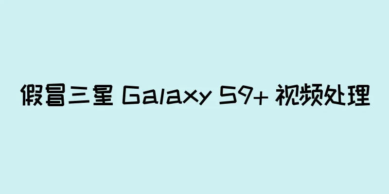 假冒三星 Galaxy S9+ 视频处理