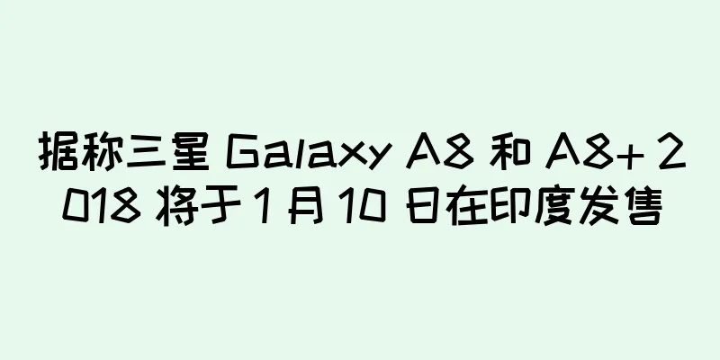据称三星 Galaxy A8 和 A8+ 2018 将于 1 月 10 日在印度发售